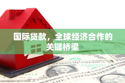 乌日国际贷款，全球经济合作的关键桥梁