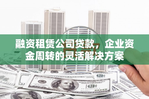 乌日融资租赁公司贷款，企业资金周转的灵活解决方案
