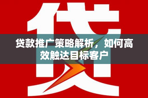 乌日贷款推广策略解析，如何高效触达目标客户