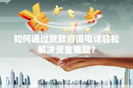 乌日如何通过贷款咨询电话轻松解决资金难题？
