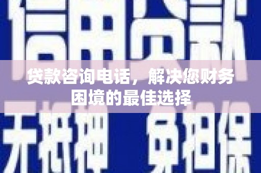 乌日贷款咨询电话，解决您财务困境的最佳选择