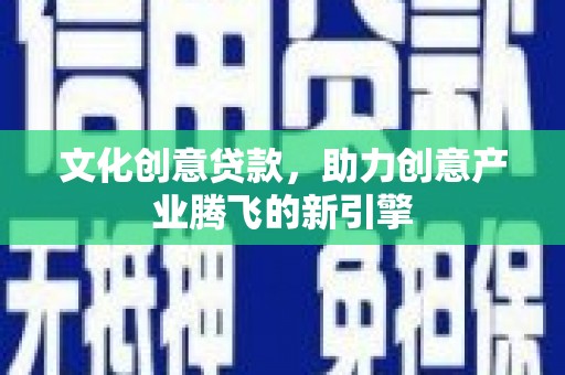 乌日文化创意贷款，助力创意产业腾飞的新引擎