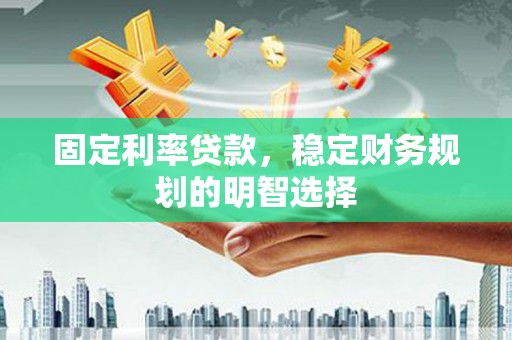 乌日固定利率贷款，稳定财务规划的明智选择