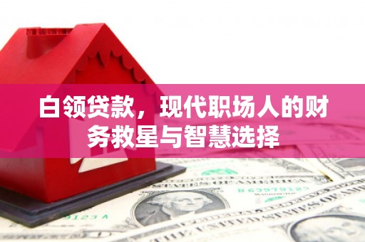 乌日白领贷款，现代职场人的财务救星与智慧选择