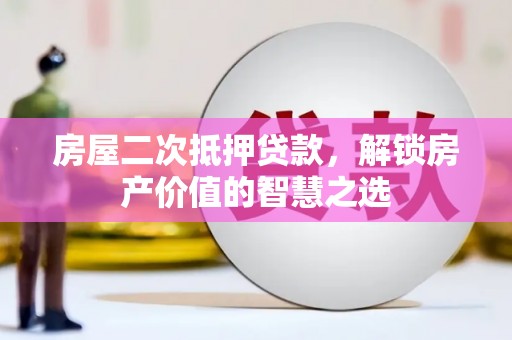 乌日房屋二次抵押贷款，解锁房产价值的智慧之选