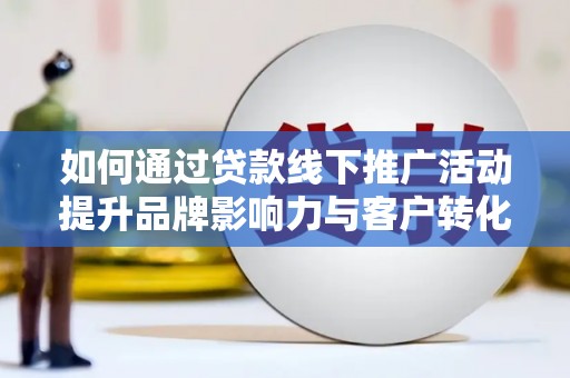 乌日如何通过贷款线下推广活动提升品牌影响力与客户转化率