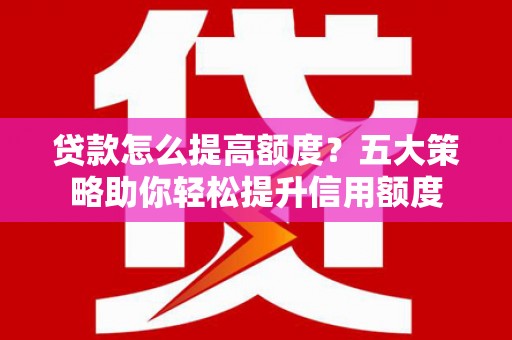 乌日贷款怎么提高额度？五大策略助你轻松提升信用额度