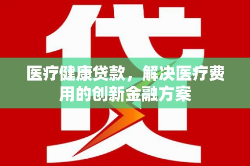 乌日医疗健康贷款，解决医疗费用的创新金融方案