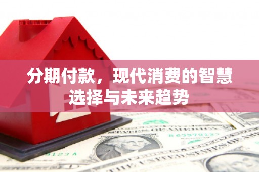 乌日分期付款，现代消费的智慧选择与未来趋势