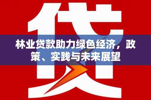 乌日林业贷款助力绿色经济，政策、实践与未来展望