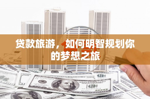 乌日贷款旅游，如何明智规划你的梦想之旅