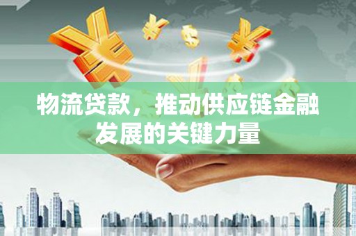 乌日物流贷款，推动供应链金融发展的关键力量