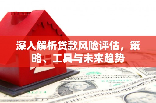 乌日深入解析贷款风险评估，策略、工具与未来趋势