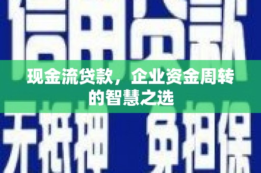 乌日现金流贷款，企业资金周转的智慧之选