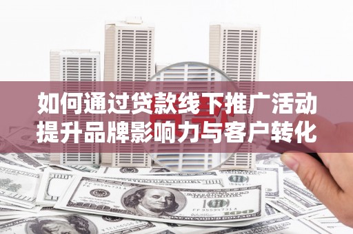 乌日如何通过贷款线下推广活动提升品牌影响力与客户转化率
