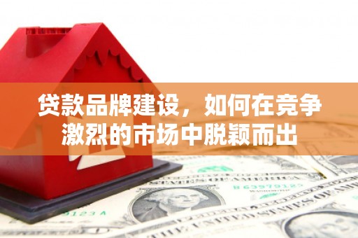乌日贷款品牌建设，如何在竞争激烈的市场中脱颖而出
