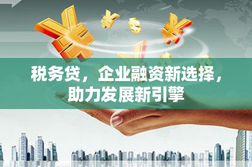 乌日税务贷，企业融资新选择，助力发展新引擎
