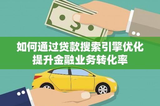 乌日如何通过贷款搜索引擎优化提升金融业务转化率