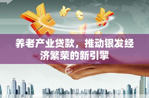 乌日养老产业贷款，推动银发经济繁荣的新引擎