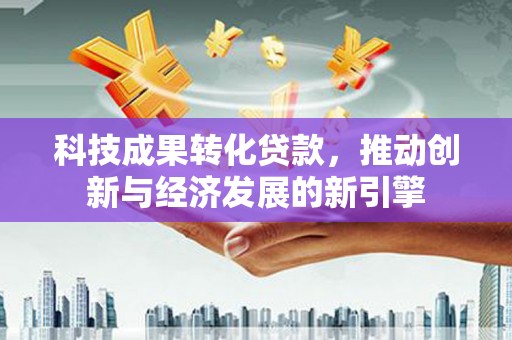 乌日科技成果转化贷款，推动创新与经济发展的新引擎