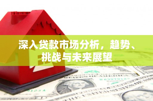 乌日深入贷款市场分析，趋势、挑战与未来展望