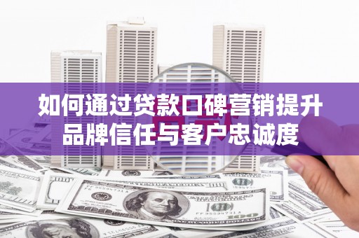 乌日如何通过贷款口碑营销提升品牌信任与客户忠诚度