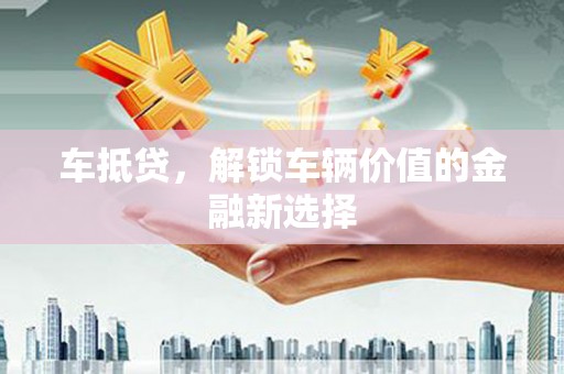 乌日车抵贷，解锁车辆价值的金融新选择