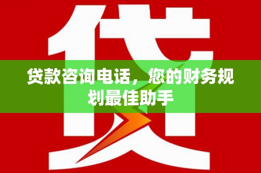 乌日贷款咨询电话，您的财务规划最佳助手