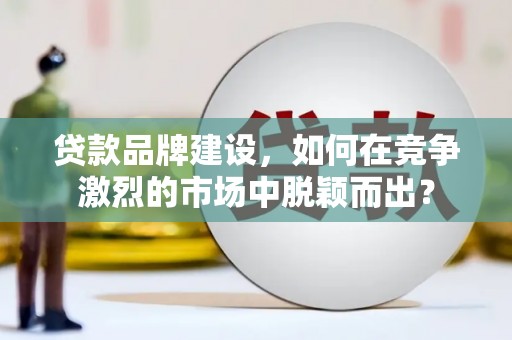乌日贷款品牌建设，如何在竞争激烈的市场中脱颖而出？