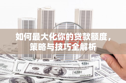 乌日如何最大化你的贷款额度，策略与技巧全解析