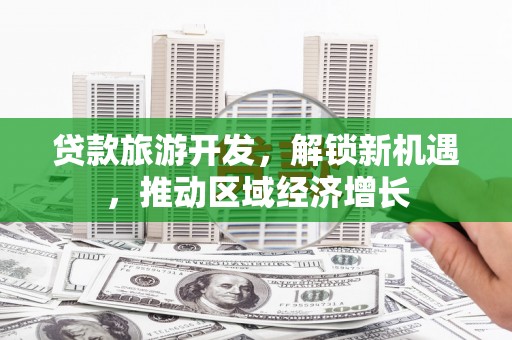 乌日贷款旅游开发，解锁新机遇，推动区域经济增长