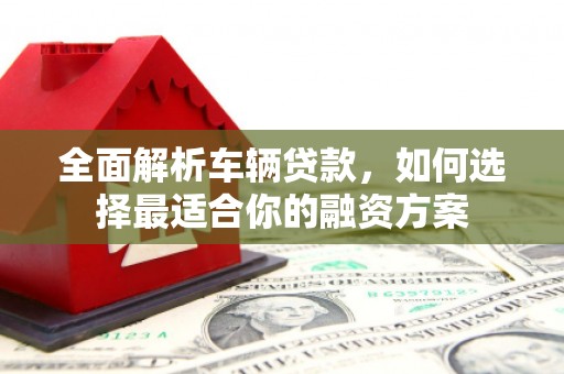 乌日全面解析车辆贷款，如何选择最适合你的融资方案