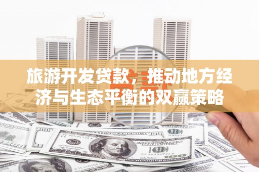 乌日旅游开发贷款，推动地方经济与生态平衡的双赢策略