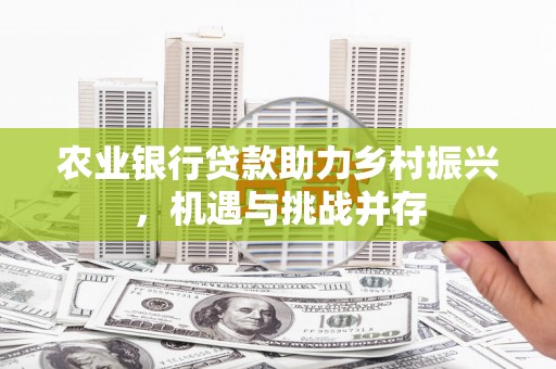 乌日农业银行贷款助力乡村振兴，机遇与挑战并存