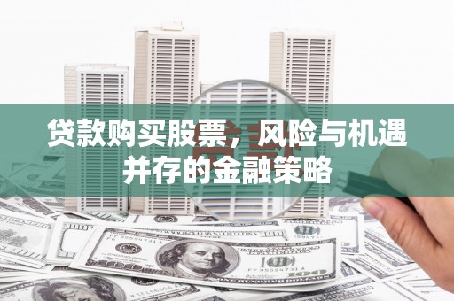 乌日贷款购买股票，风险与机遇并存的金融策略