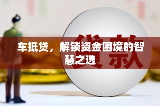 乌日车抵贷，解锁资金困境的智慧之选
