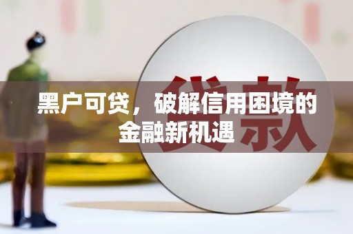 乌日黑户可贷，破解信用困境的金融新机遇