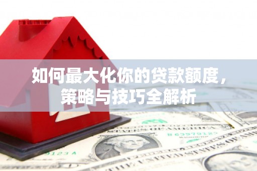 乌日如何最大化你的贷款额度，策略与技巧全解析