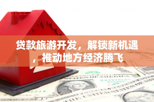 乌日贷款旅游开发，解锁新机遇，推动地方经济腾飞