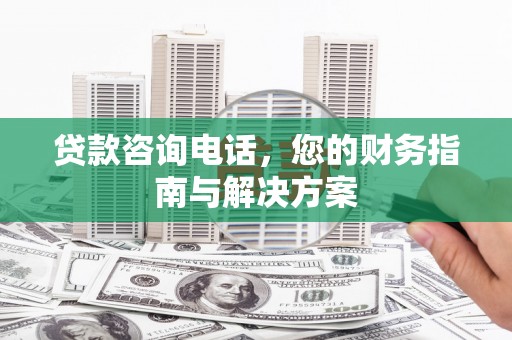 乌日贷款咨询电话，您的财务指南与解决方案
