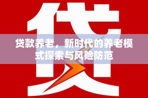 乌日贷款养老，新时代的养老模式探索与风险防范